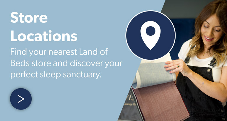 Store Locations Find your nearest Land of Beds store and discover your perfect sleep sanctuary